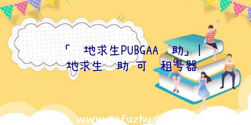 「绝地求生PUBGAA辅助」|绝地求生辅助